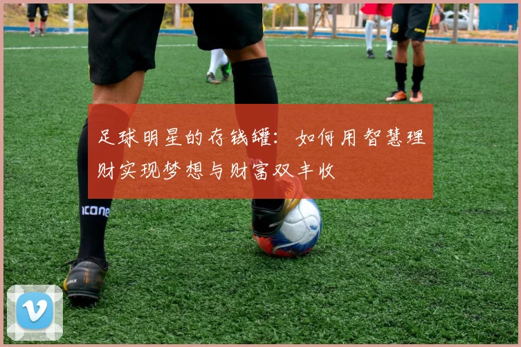 足球明星的存钱罐：如何用智慧理财实现梦想与财富双丰收